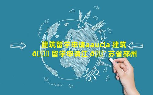 建筑留学申请aaucla 建筑 🐒 留学申请江 🐴 苏省邳州市岔河镇桥北村新问